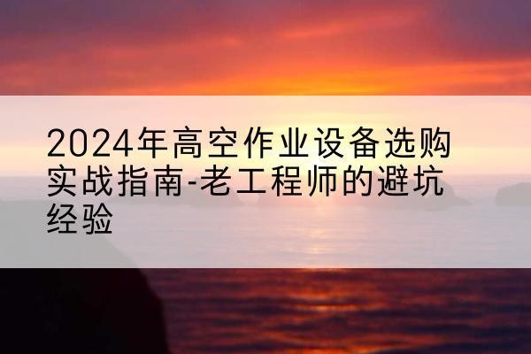 鸡西高空作业升降机厂家推荐-2024年高空作业设备选购实战指南-老工程师的避坑经验
