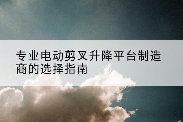 鸡西电动剪叉升降平台厂家-专业电动剪叉升降平台制造商的选择指南