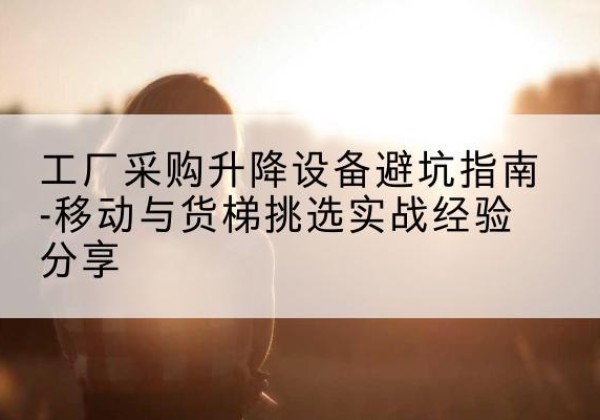 鸡西移动式升降机怎么选-工厂采购升降设备避坑指南-移动与货梯挑选实战经验分享