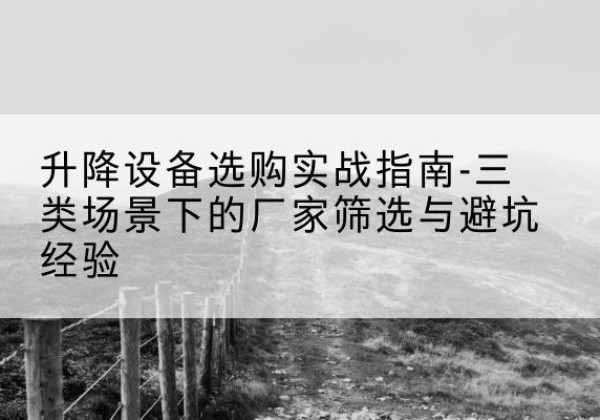 鸡西移动式升降机厂家推荐-升降设备选购实战指南-三类场景下的厂家筛选与避坑经验