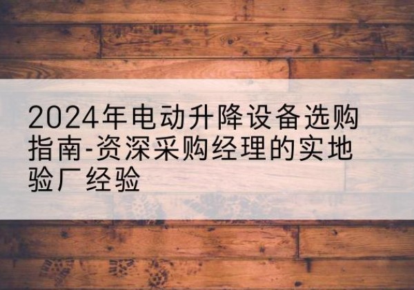 鸡西电动剪叉升降平台厂家-2024年电动升降设备选购指南-资深采购经理的实地验厂经验