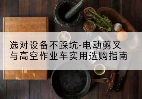 鸡西电动剪叉升降平台怎么选-选对设备不踩坑-电动剪叉与高空作业车实用选购指南