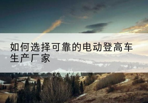 鸡西电动登高车厂家-如何选择可靠的电动登高车生产厂家
