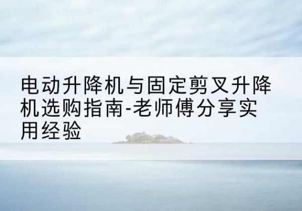 鸡西电动升降机怎么选-电动升降机与固定剪叉升降机选购指南-老师傅分享实用经验