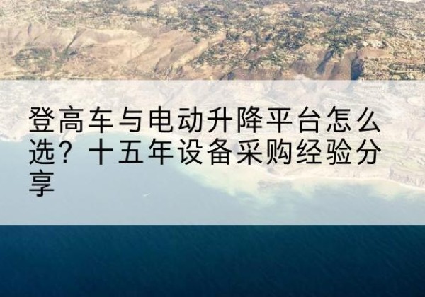 鸡西登高车厂家厂家-登高车与电动升降平台怎么选？十五年设备采购经验分享