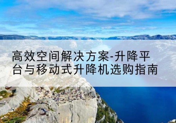 鸡西升降平台厂家-*空间解决方案-升降平台与移动式升降机选购指南