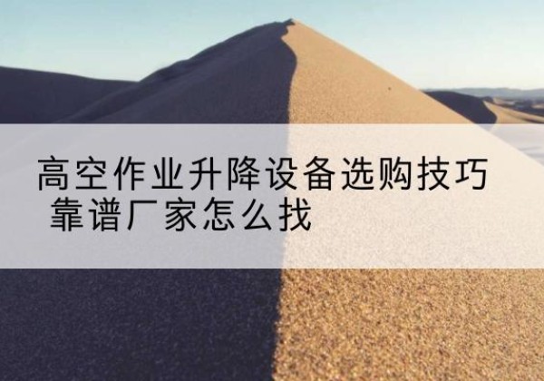 鸡西电动升降平台厂家推荐-高空作业升降设备选购技巧 靠谱厂家怎么找