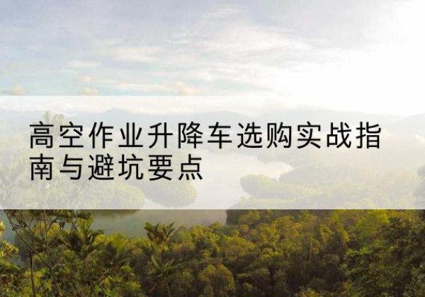 鸡西升降车怎么选-高空作业升降车选购实战指南与避坑要点