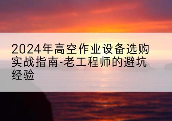 鸡西高空作业升降机厂家推荐-2024年高空作业设备选购实战指南-老工程师的避坑经验