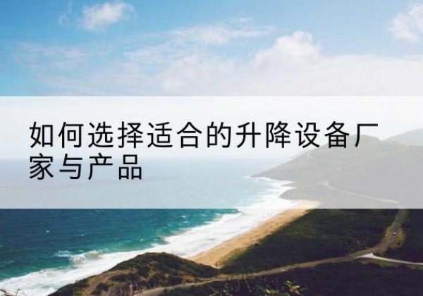 鸡西电动升降平台厂家-如何选择适合的升降设备厂家与产品