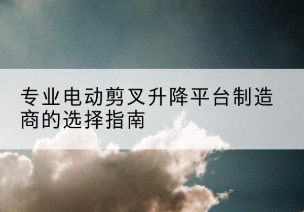鸡西电动剪叉升降平台厂家-专业电动剪叉升降平台制造商的选择指南