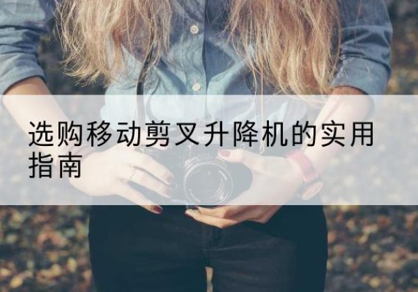 鸡西移动剪叉升降机怎么选-选购移动剪叉升降机的实用指南