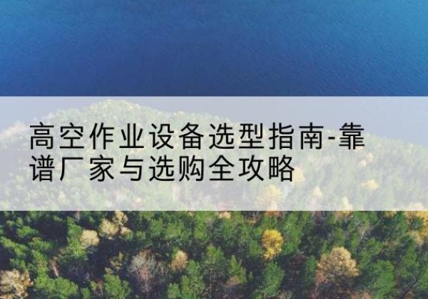 鸡西升降车厂家-高空作业设备选型指南-靠谱厂家与选购全攻略