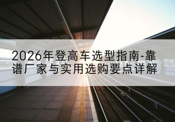 鸡西登高车厂家推荐-2026年登高车选型指南-靠谱厂家与实用选购要点详解